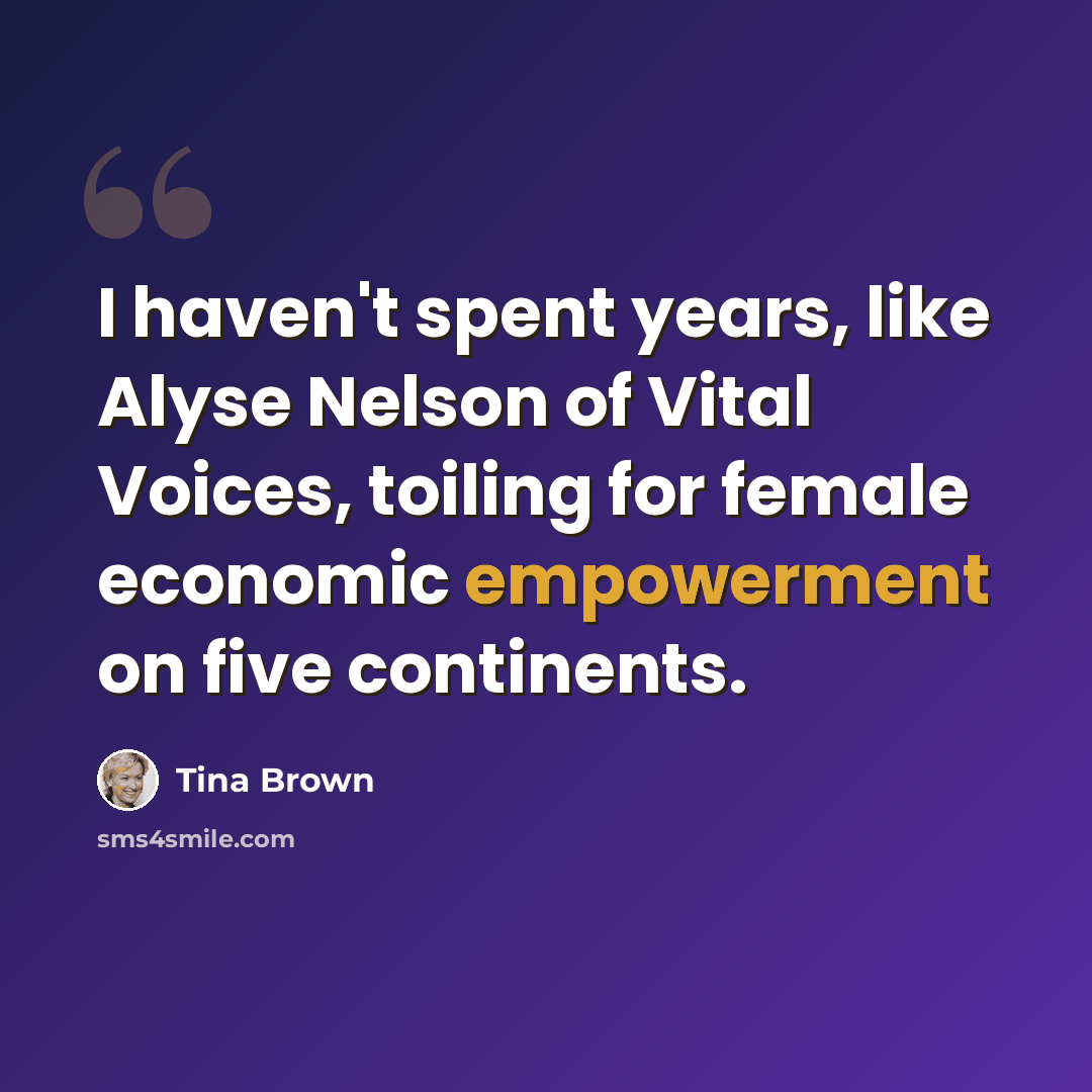 “I haven't spent years, like Alyse Nelson of Vital Voices, toiling for female economic empowerment on five continents.” quote by Tina Brown