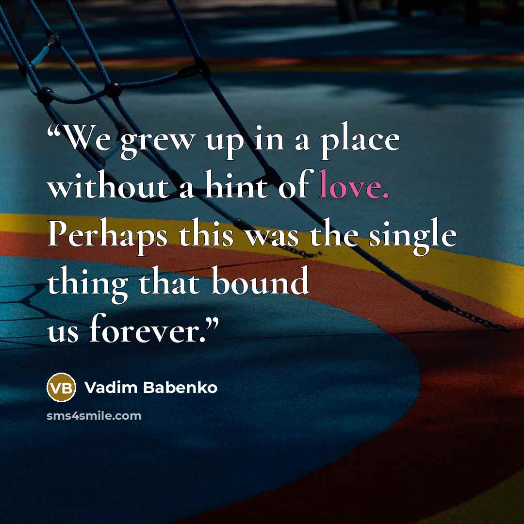 “We grew up in a place without a hint of love. Perhaps this was the single thing that bound us forever.” quote by Vadim Babenko