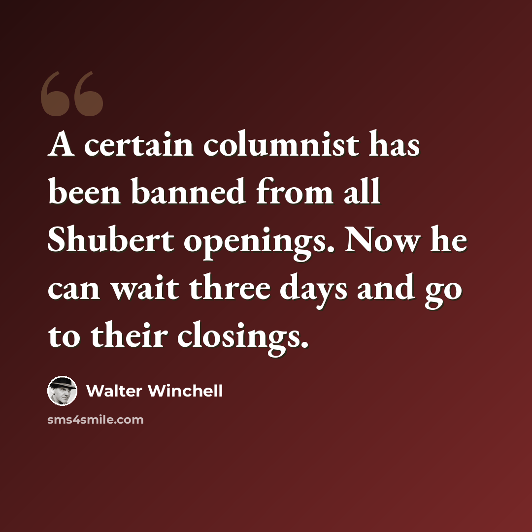 “A certain columnist has been banned from all Shubert openings. Now he can wait three days and go to their closings.” quote by Walter Winchell