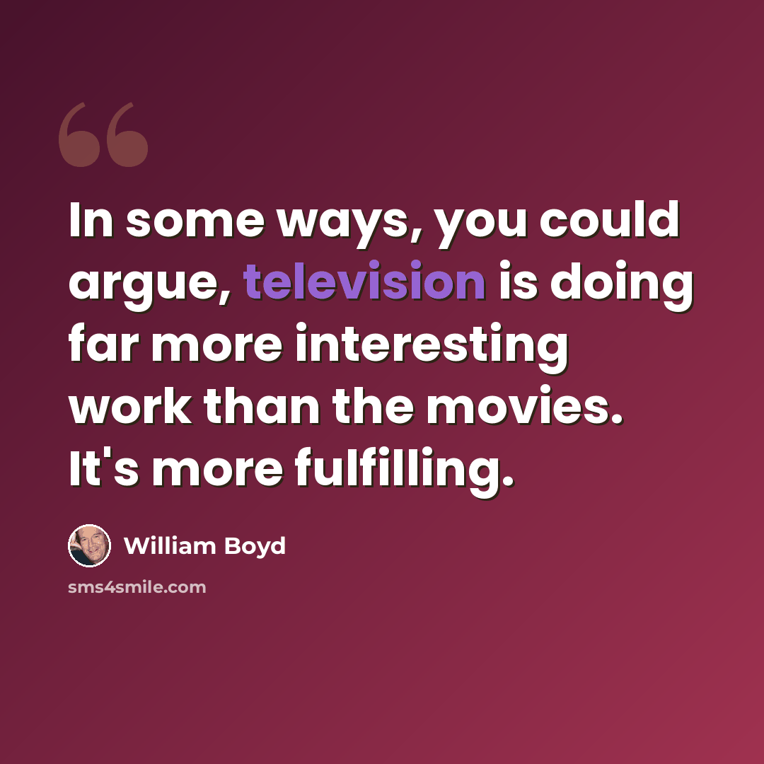 “In some ways, you could argue, television is doing far more interesting work than the movies. It's more fulfilling.” quote by William Boyd