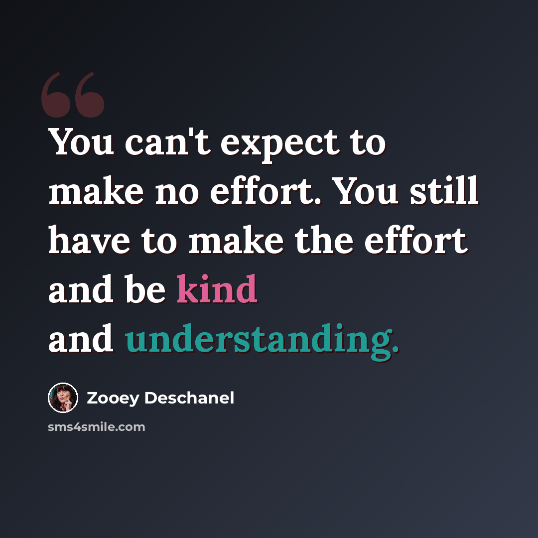 “You can't expect to make no effort. You still have to make the effort and be kind and understanding.” quote by Zooey Deschanel