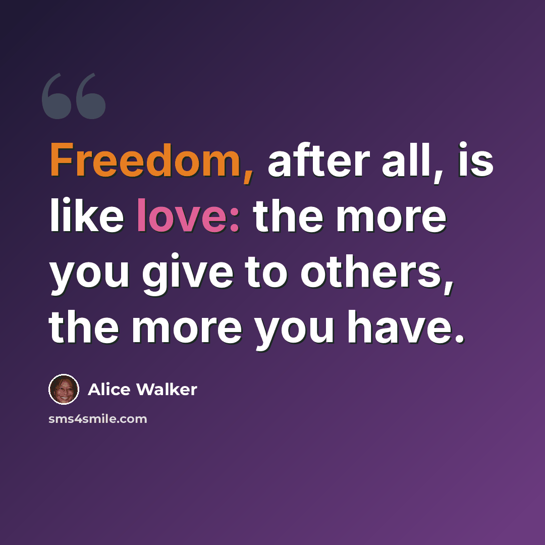 “Freedom, after all, is like love: the more you give to others, the more you have.” quote by Alice Walker