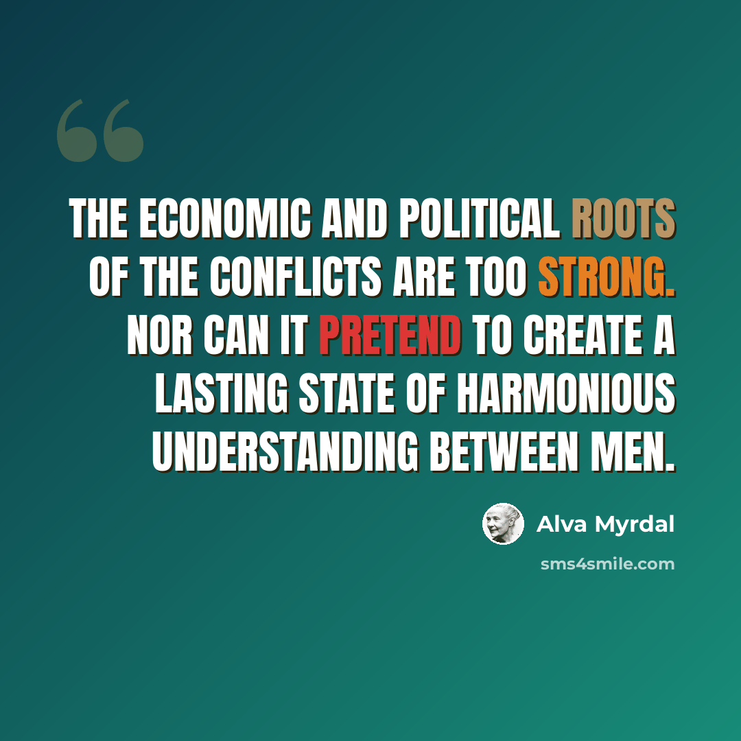 “The economic and political roots of the conflicts are too strong. Nor can it pretend to create a lasting state of harmonious understanding between men.” quote by Alva Myrdal