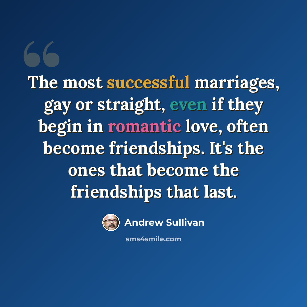 “The most successful marriages, gay or straight, even if they begin in romantic love, often become friendships. It's the ones that become the friendships that last.” quote by Andrew Sullivan