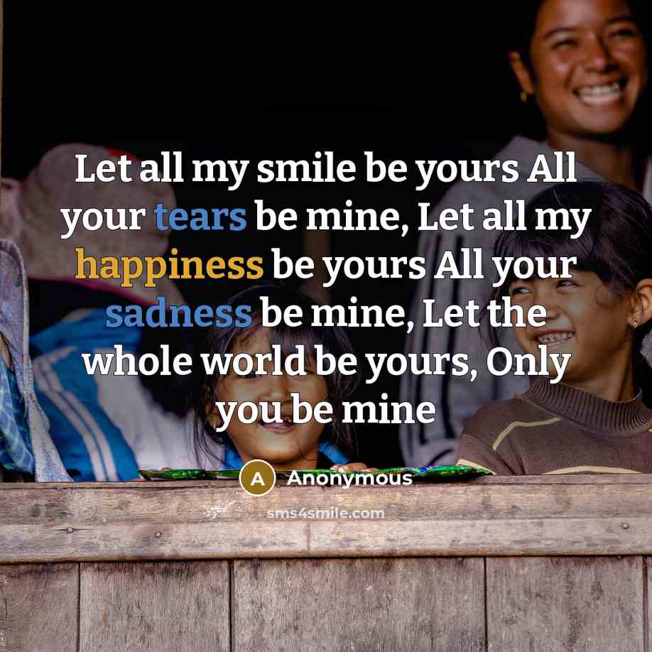 “Let all my smile be yours All your tears be mine, Let all my happiness be yours All your sadness be mine, Let the whole world be yours, Only you be mine” quote by Anonymous
