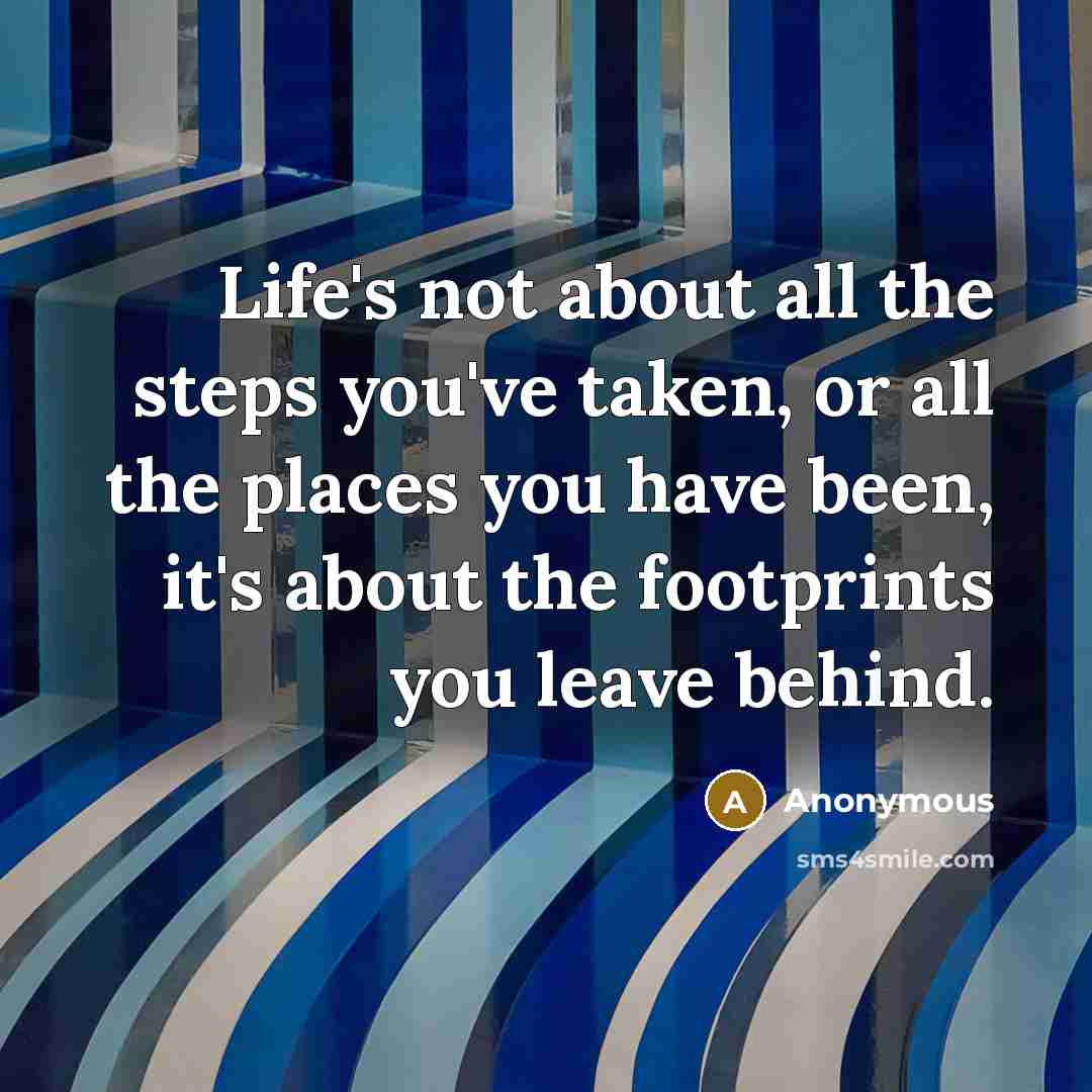 “Life's not about all the steps you've taken, or all the places you have been, it's about the footprints you leave behind.” quote by Anonymous