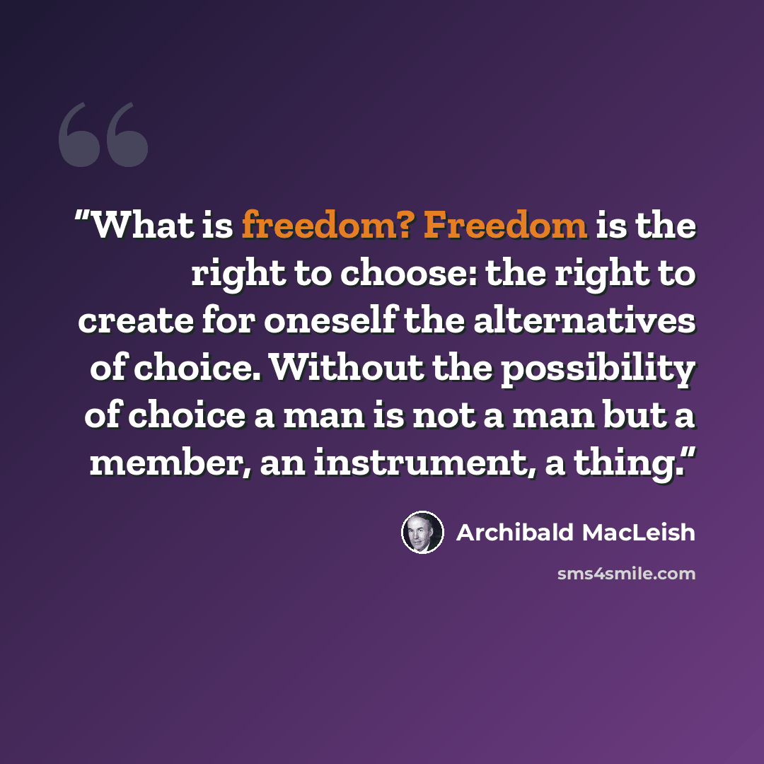 “What is freedom? Freedom is the right to choose: the right to create for oneself the alternatives of choice. Without the possibility of choice a man is not a man but a member, an instrument, a thing.” quote by Archibald MacLeish