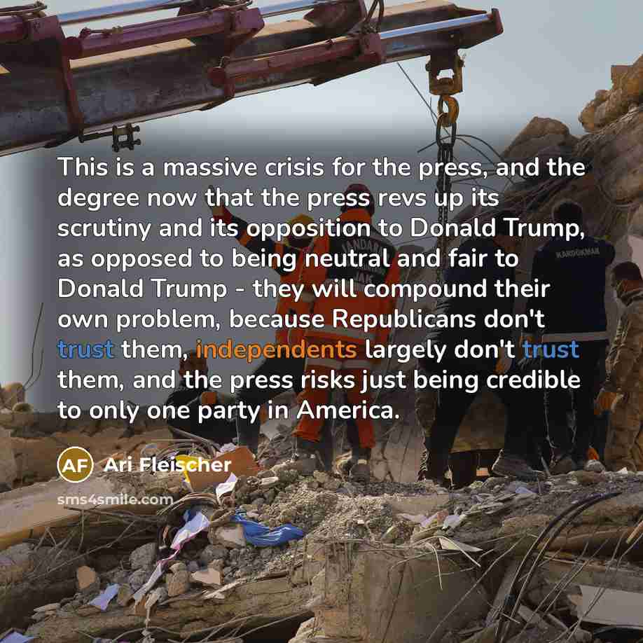 “This is a massive crisis for the press, and the degree now that the press revs up its scrutiny and its opposition to Donald Trump, as opposed to being neutral and fair to Donald Trump - they will compound their own problem, because Republicans don't trust them, independents largely don't trust…” quote by Ari Fleischer