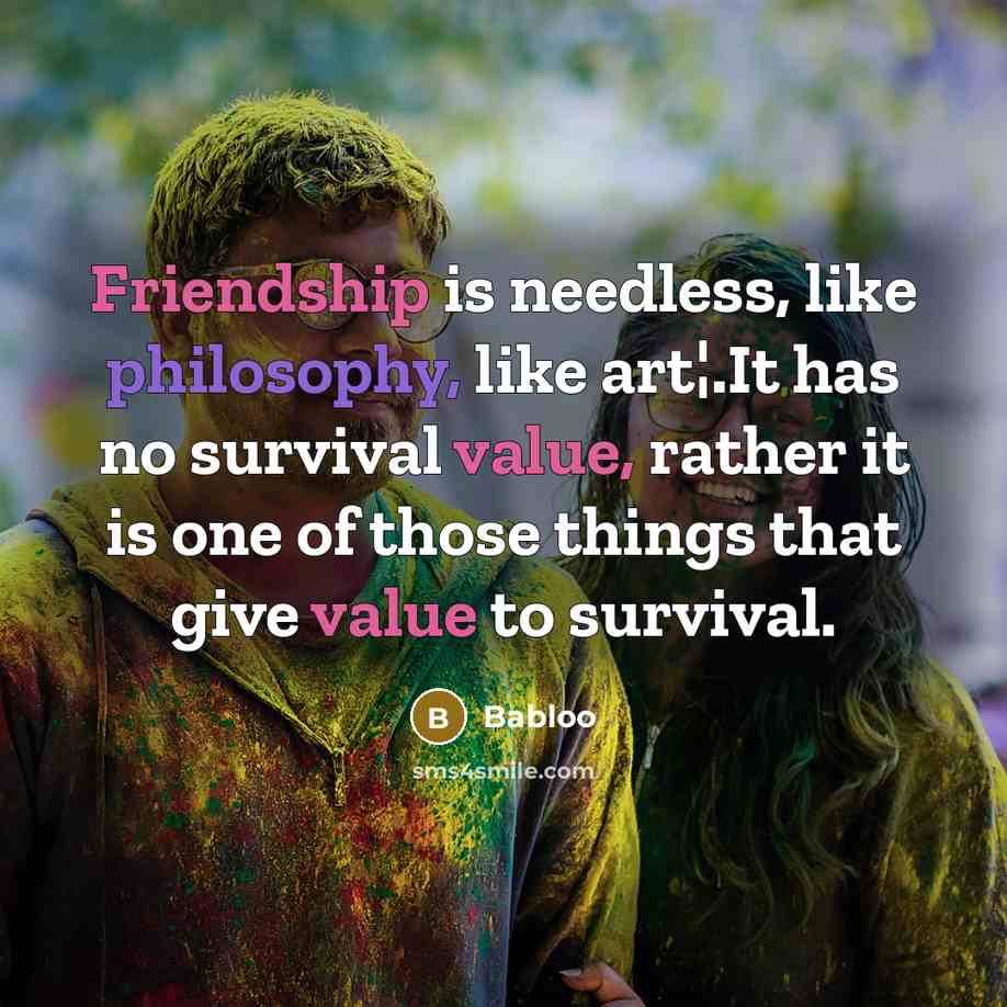 “Friendship is needless, like philosophy, like art¦.It has no survival value, rather it is one of those things that give value to survival.” quote by Babloo