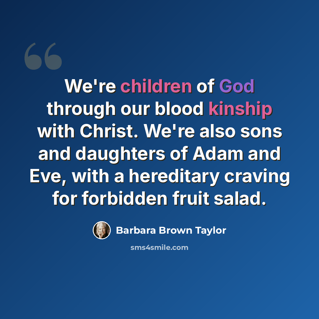“We're children of God through our blood kinship with Christ. We're also sons and daughters of Adam and Eve, with a hereditary craving for forbidden fruit salad.” quote by Barbara Brown Taylor