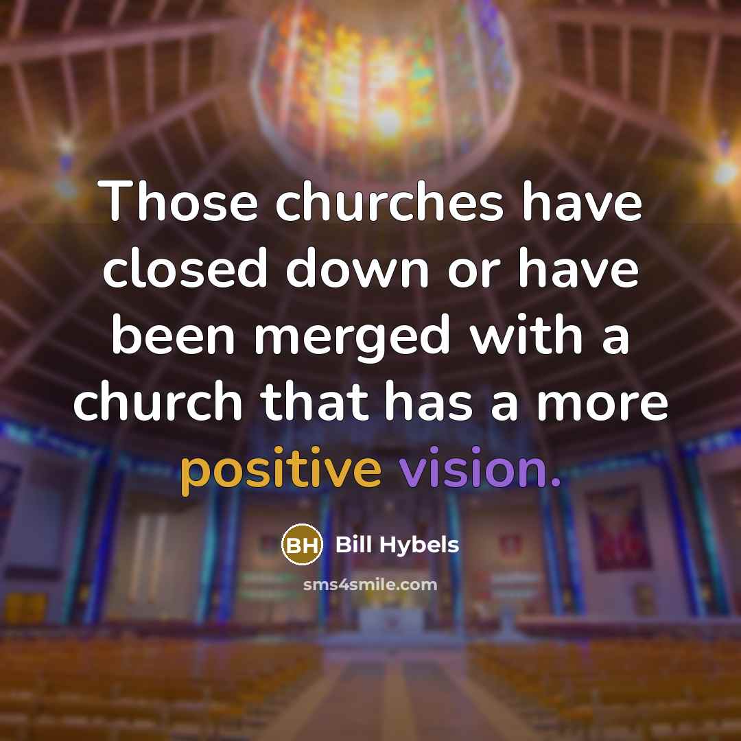 “Those churches have closed down or have been merged with a church that has a more positive vision.” quote by Bill Hybels
