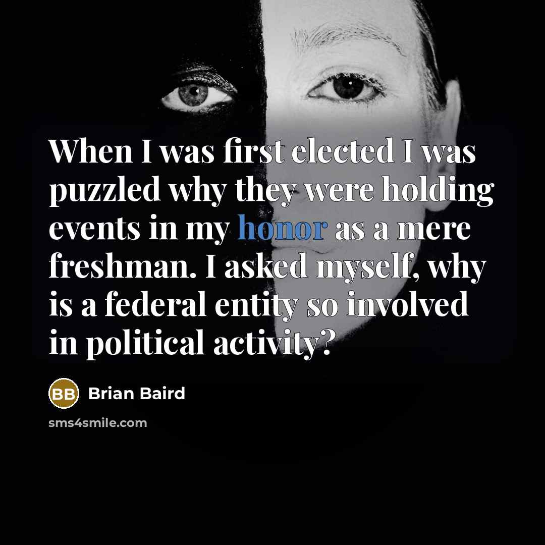 “When I was first elected I was puzzled why they were holding events in my honor as a mere freshman. I asked myself, why is a federal entity so involved in political activity?” quote by Brian Baird