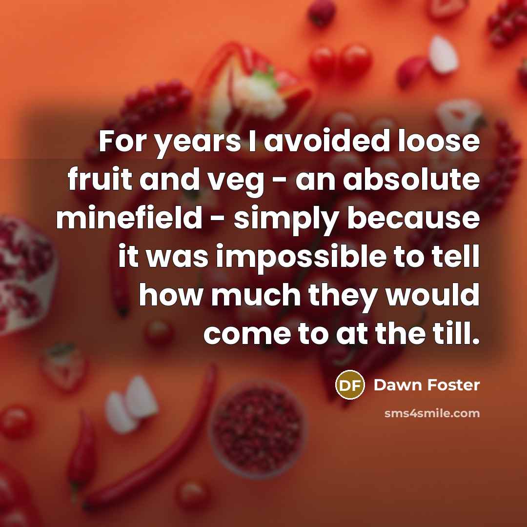 “For years I avoided loose fruit and veg - an absolute minefield - simply because it was impossible to tell how much they would come to at the till.” quote by Dawn Foster