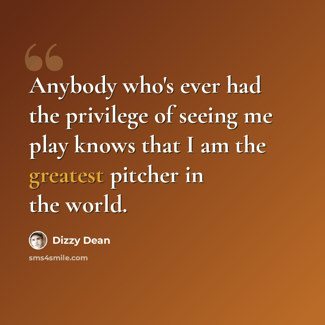 “Anybody who's ever had the privilege of seeing me play knows that I am the greatest pitcher in the world.” quote by Dizzy Dean