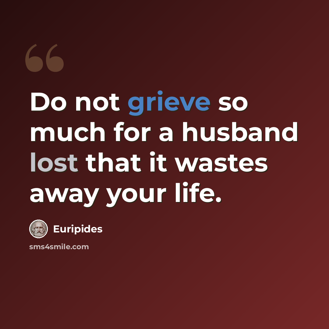 “Do not grieve so much for a husband lost that it wastes away your life.” quote by Euripides