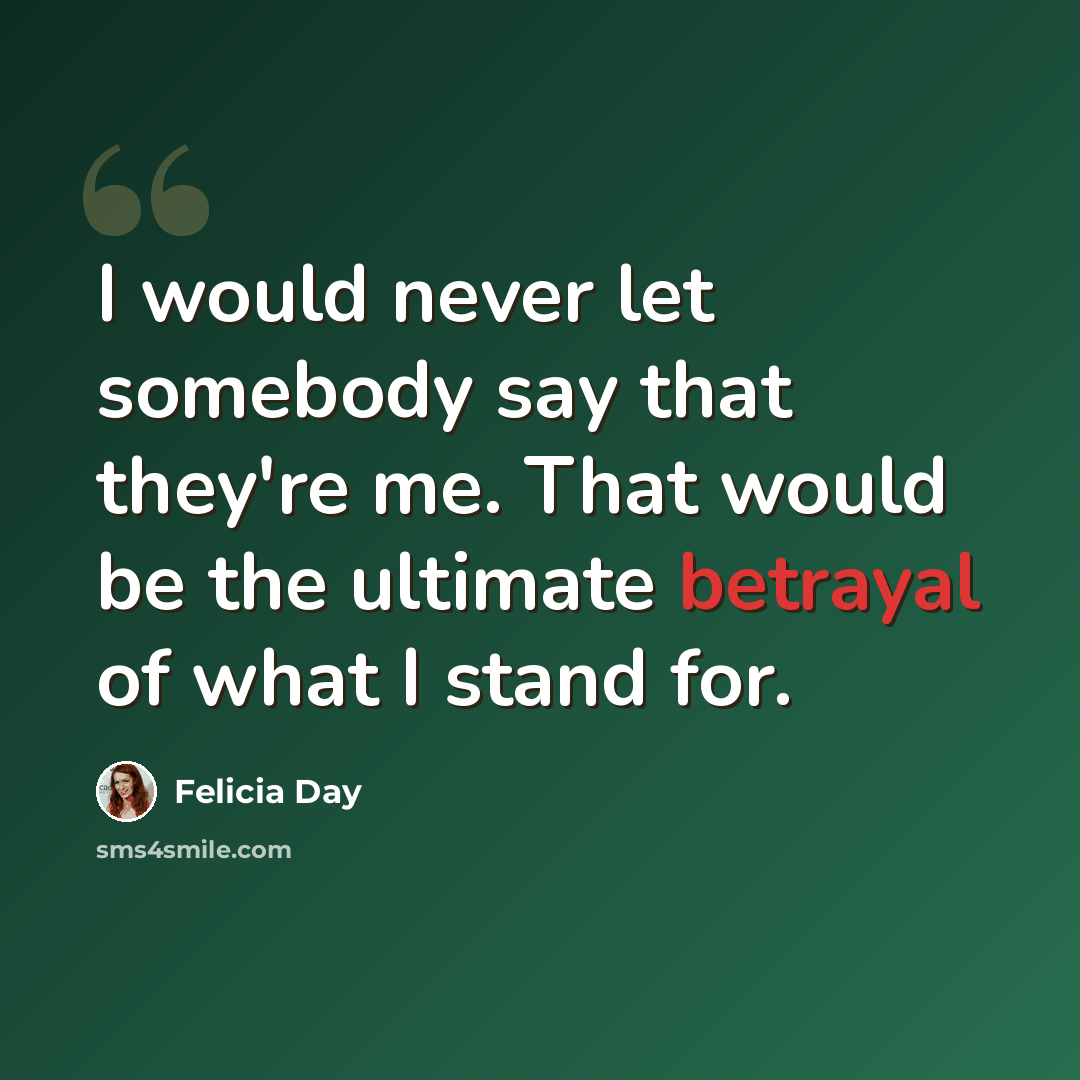 “I would never let somebody say that they're me. That would be the ultimate betrayal of what I stand for.” quote by Felicia Day