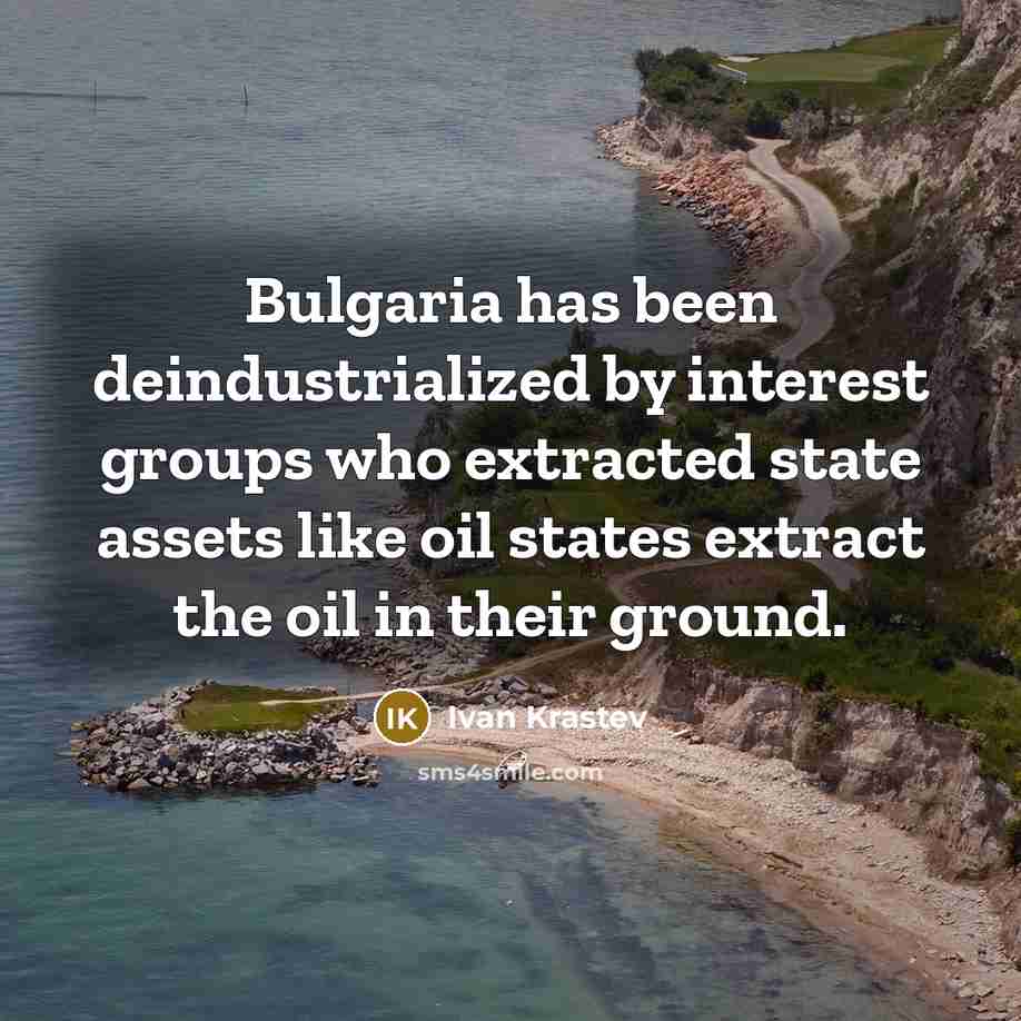 “Bulgaria has been deindustrialized by interest groups who extracted state assets like oil states extract the oil in their ground.” quote by Ivan Krastev