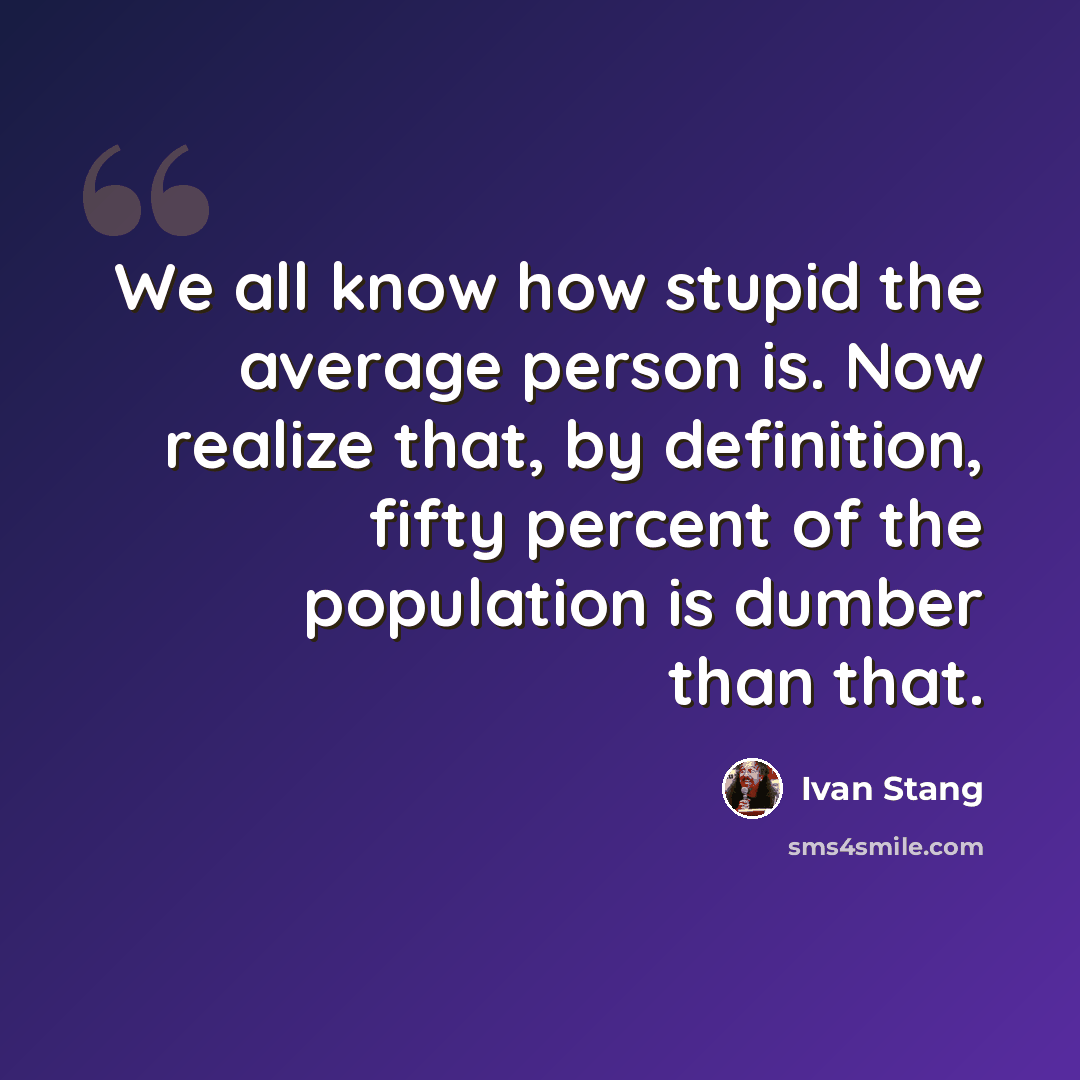 “We all know how stupid the average person is. Now realize that, by definition, fifty percent of the population is dumber than that.” quote by Ivan Stang