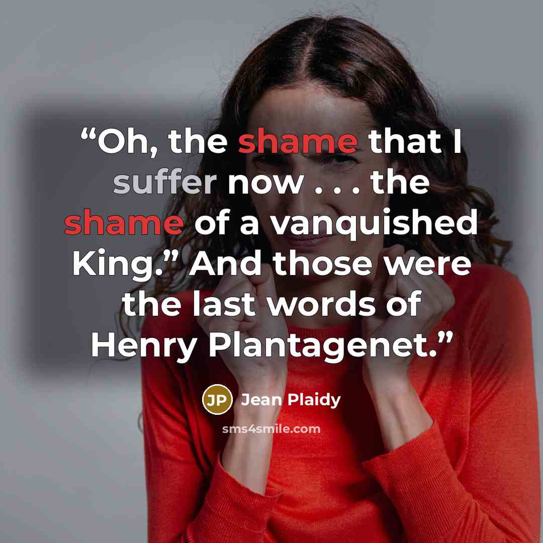 “Oh, the shame that I suffer now . . . the shame of a vanquished King.” And those were the last words of Henry Plantagenet.” quote by Jean Plaidy