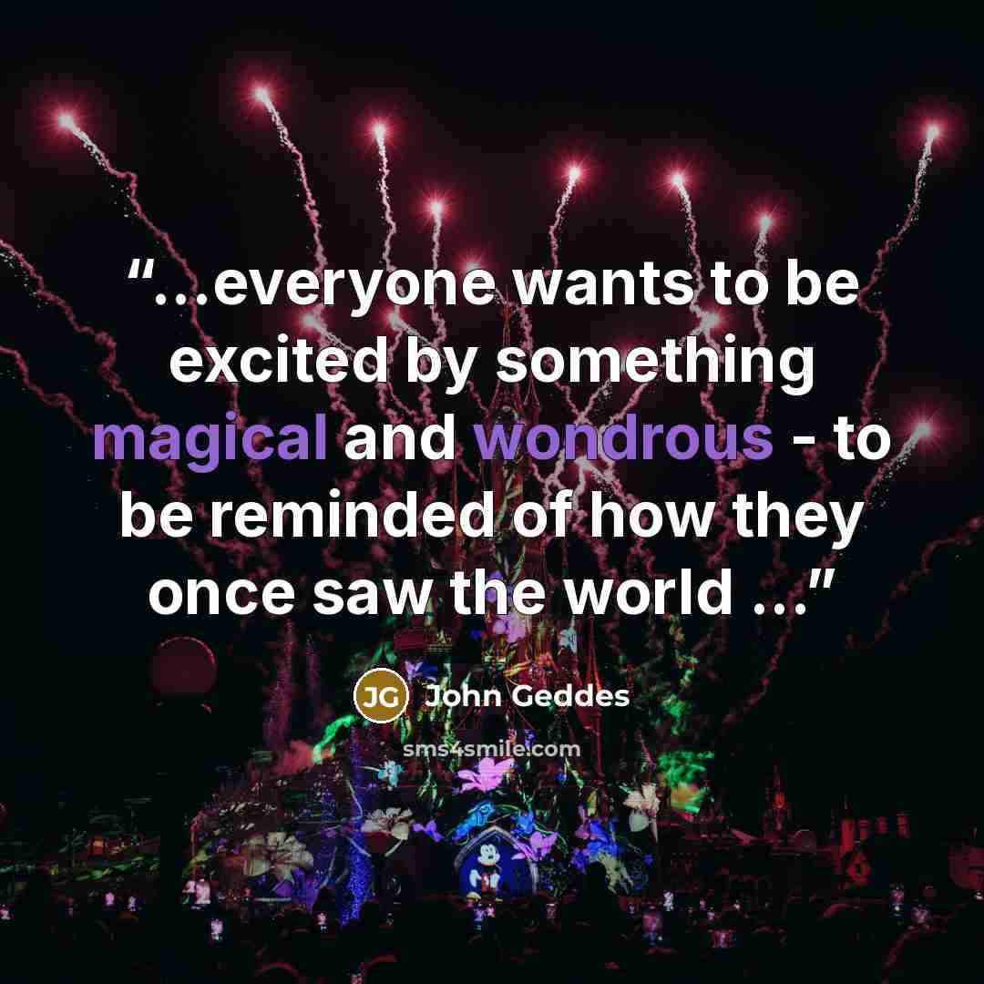 “...everyone wants to be excited by something magical and wondrous - to be reminded of how they once saw the world ...” quote by John Geddes