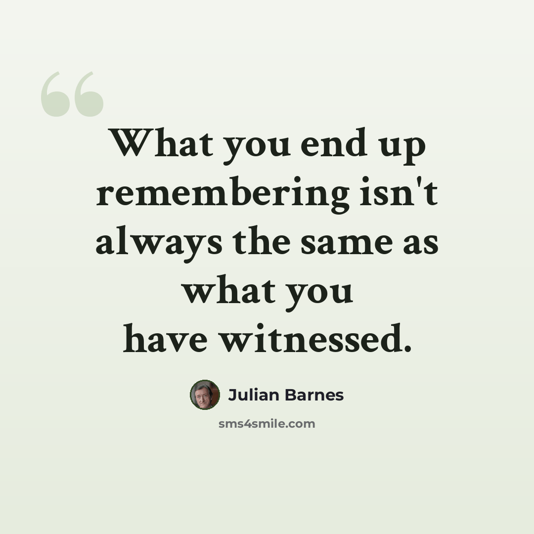 “What you end up remembering isn't always the same as what you have witnessed.” quote by Julian Barnes