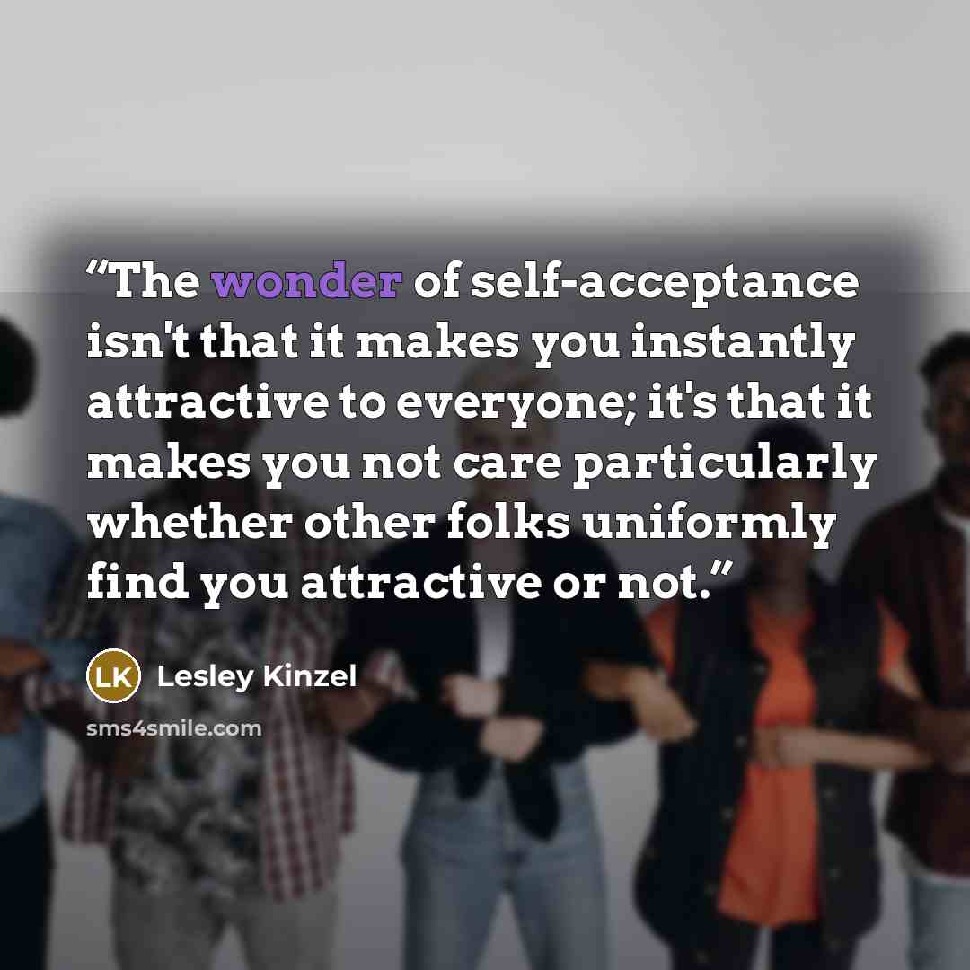 “The wonder of self-acceptance isn't that it makes you instantly attractive to everyone; it's that it makes you not care particularly whether other folks uniformly find you attractive or not.” quote by Lesley Kinzel