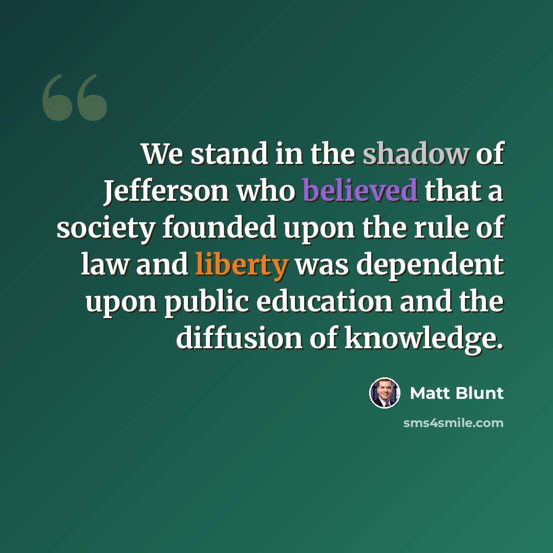 “We stand in the shadow of Jefferson who believed that a society founded upon the rule of law and liberty was dependent upon public education and the diffusion of knowledge.” quote by Matt Blunt