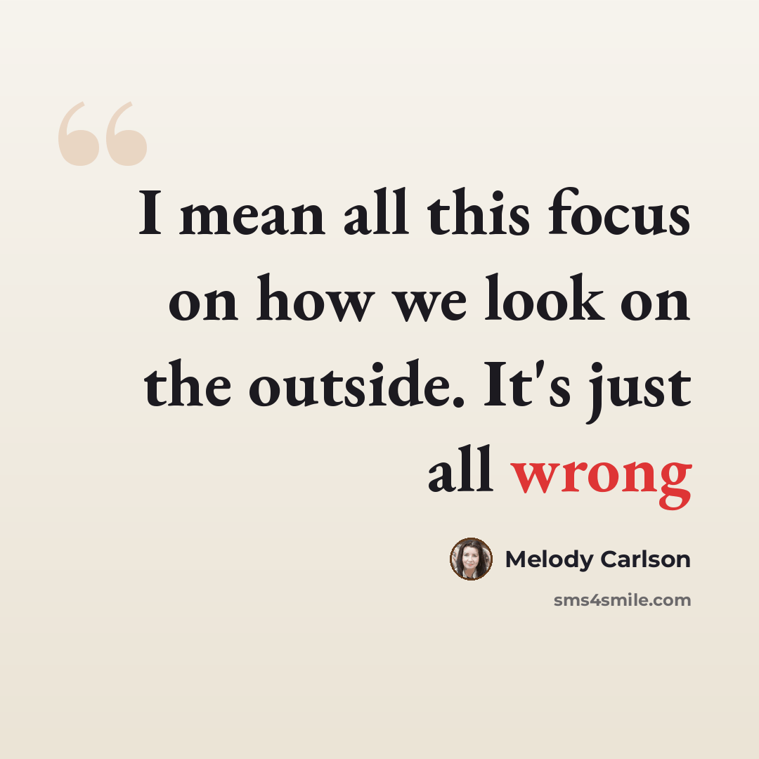 “I mean all this focus on how we look on the outside. It's just all wrong” quote by Melody Carlson