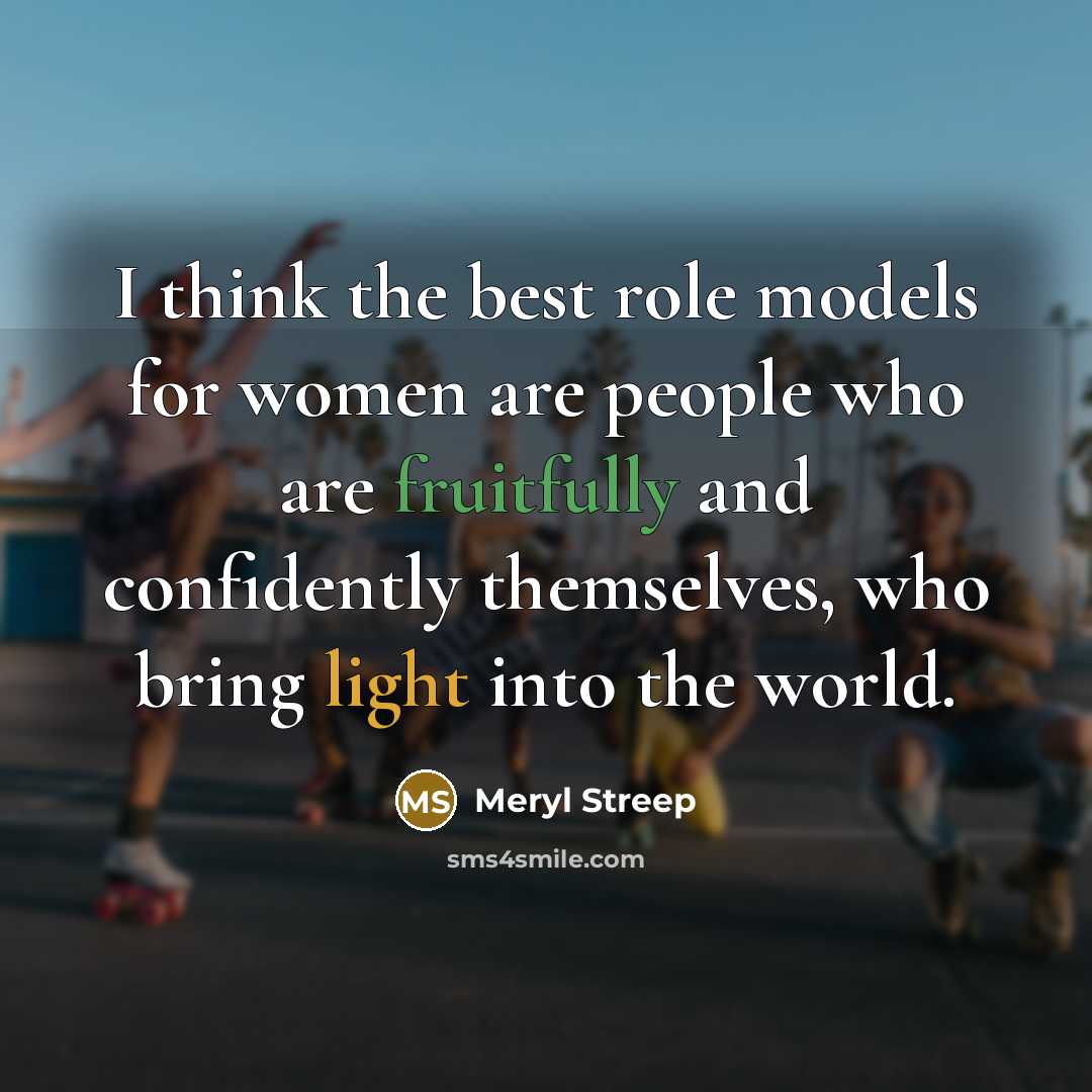 “I think the best role models for women are people who are fruitfully and confidently themselves, who bring light into the world.” quote by Meryl Streep