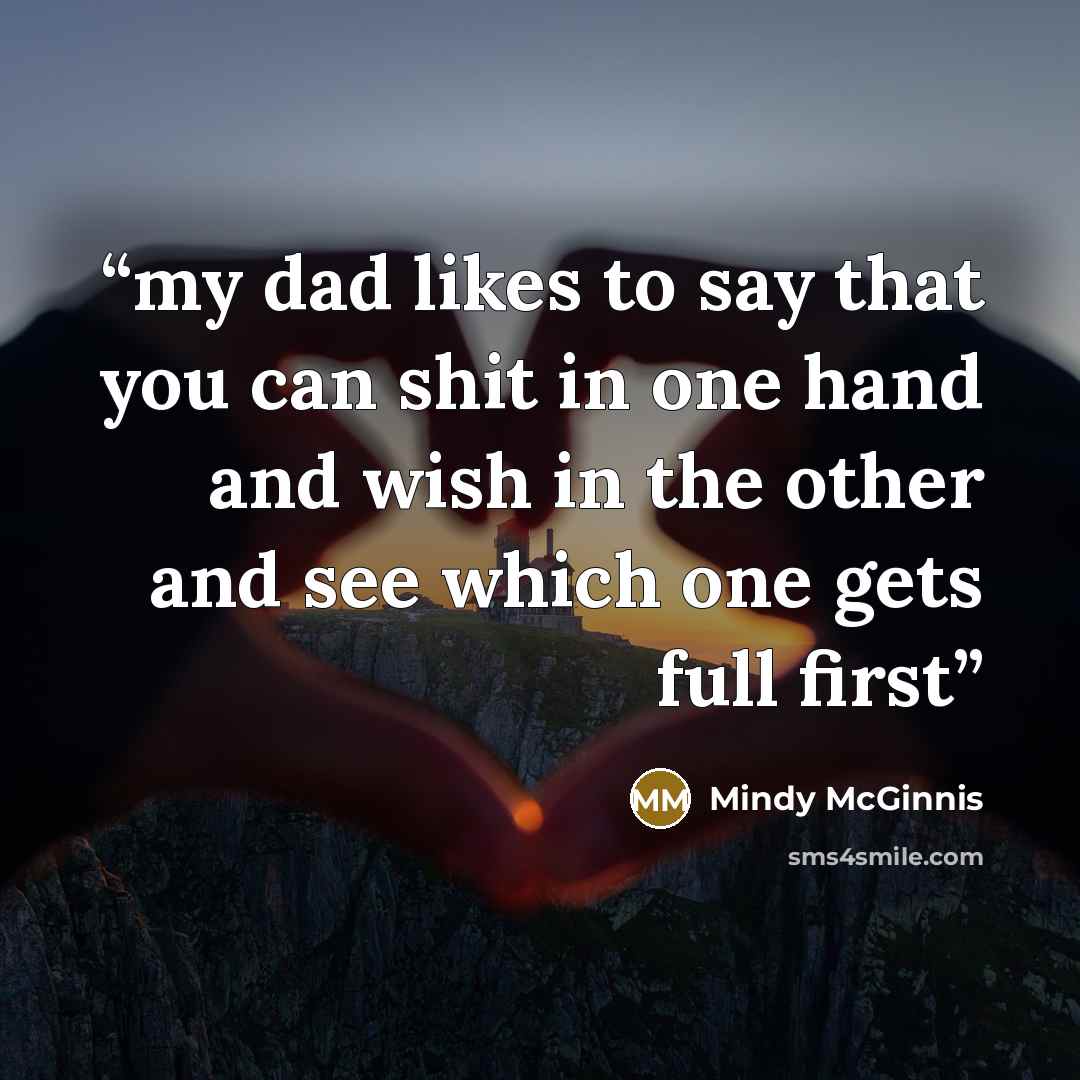 “my dad likes to say that you can shit in one hand and wish in the other and see which one gets full first” quote by Mindy McGinnis