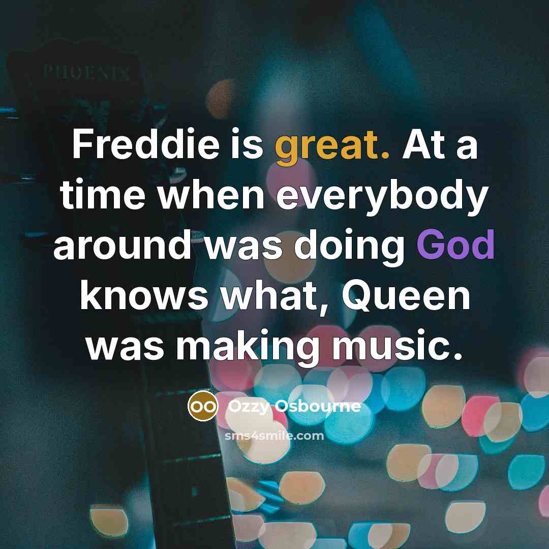 “Freddie is great. At a time when everybody around was doing God knows what, Queen was making music.” quote by Ozzy Osbourne