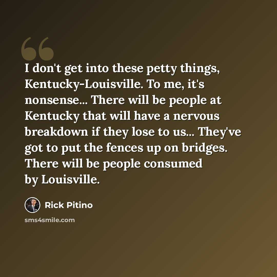 “I don't get into these petty things, Kentucky-Louisville. To me, it's nonsense... There will be people at Kentucky that will have a nervous breakdown if they lose to us... They've got to put the fences up on bridges. There will be people consumed by Louisville.” quote by Rick Pitino