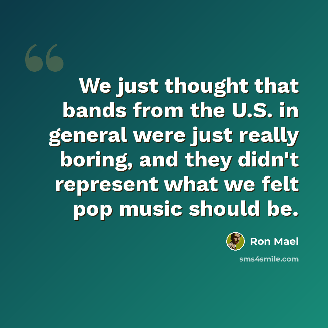 “We just thought that bands from the U.S. in general were just really boring, and they didn't represent what we felt pop music should be.” quote by Ron Mael