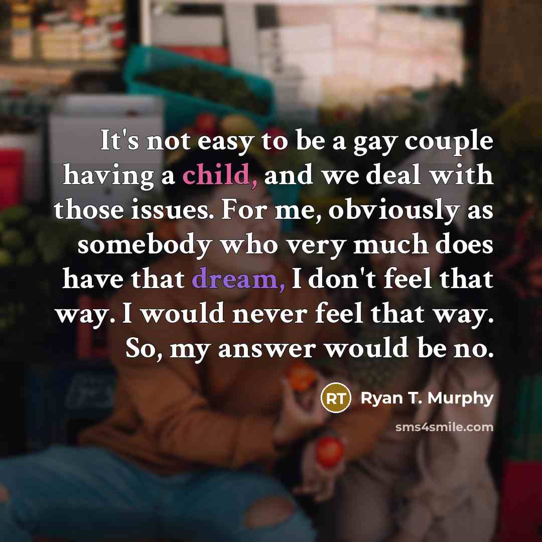 “It's not easy to be a gay couple having a child, and we deal with those issues. For me, obviously as somebody who very much does have that dream, I don't feel that way. I would never feel that way. So, my answer would be no.” quote by Ryan T. Murphy