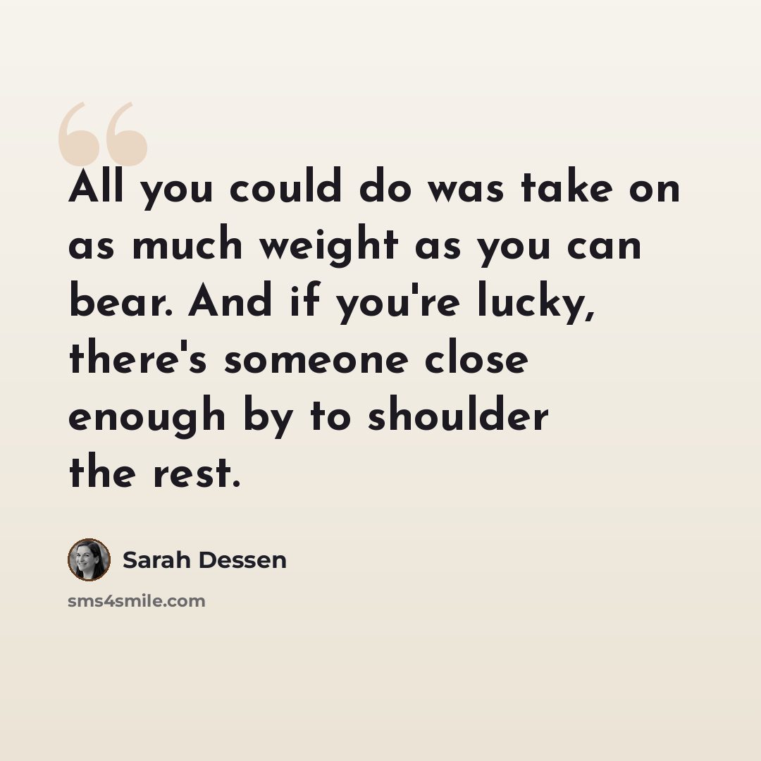 “All you could do was take on as much weight as you can bear. And if you're lucky, there's someone close enough by to shoulder the rest.” quote by Sarah Dessen