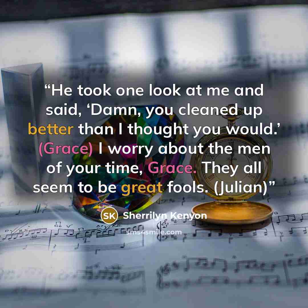 “He took one look at me and said, ‘Damn, you cleaned up better than I thought you would.’ (Grace) I worry about the men of your time, Grace. They all seem to be great fools. (Julian)” quote by Sherrilyn Kenyon