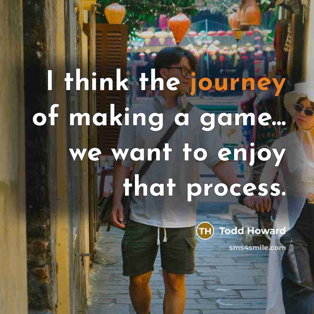 “I think the journey of making a game... we want to enjoy that process.” quote by Todd Howard