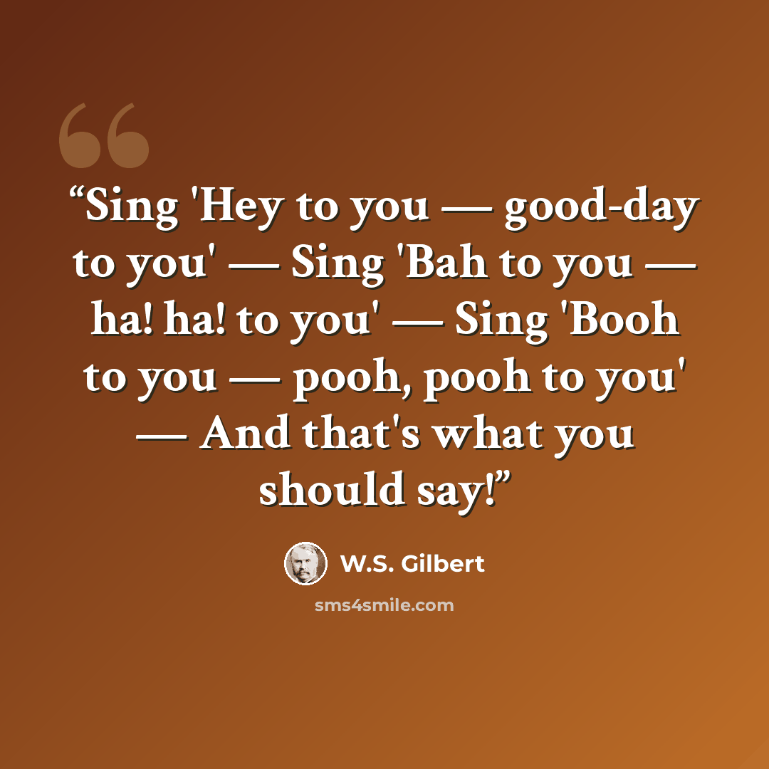 “Sing 'Hey to you — good-day to you' — Sing 'Bah to you — ha! ha! to you' — Sing 'Booh to you — pooh, pooh to you' — And that's what you should say!” quote by W.S. Gilbert
