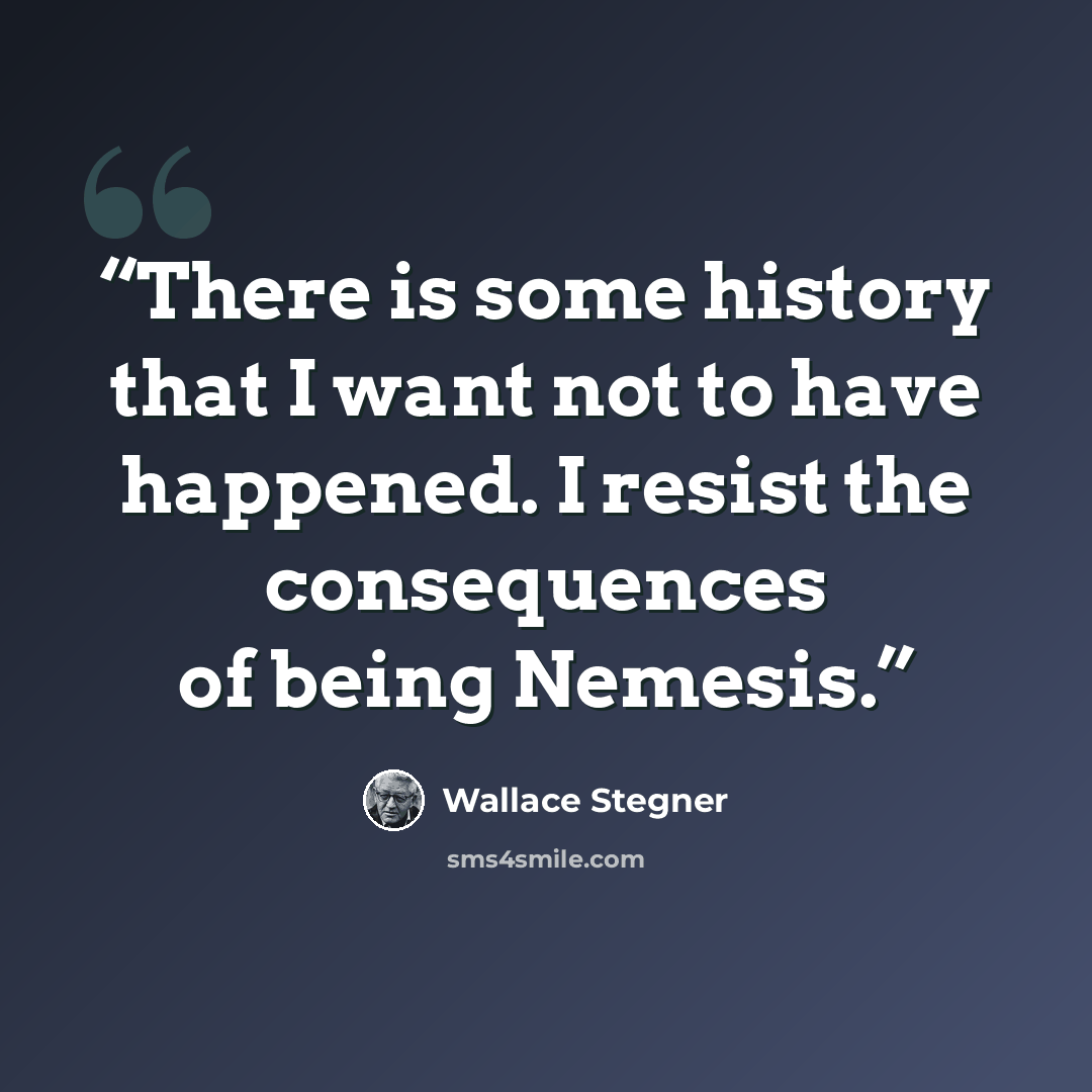 “There is some history that I want not to have happened. I resist the consequences of being Nemesis.” quote by Wallace Stegner