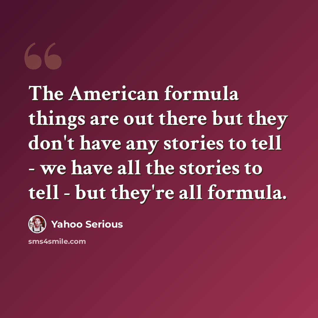 “The American formula things are out there but they don't have any stories to tell - we have all the stories to tell - but they're all formula.” quote by Yahoo Serious