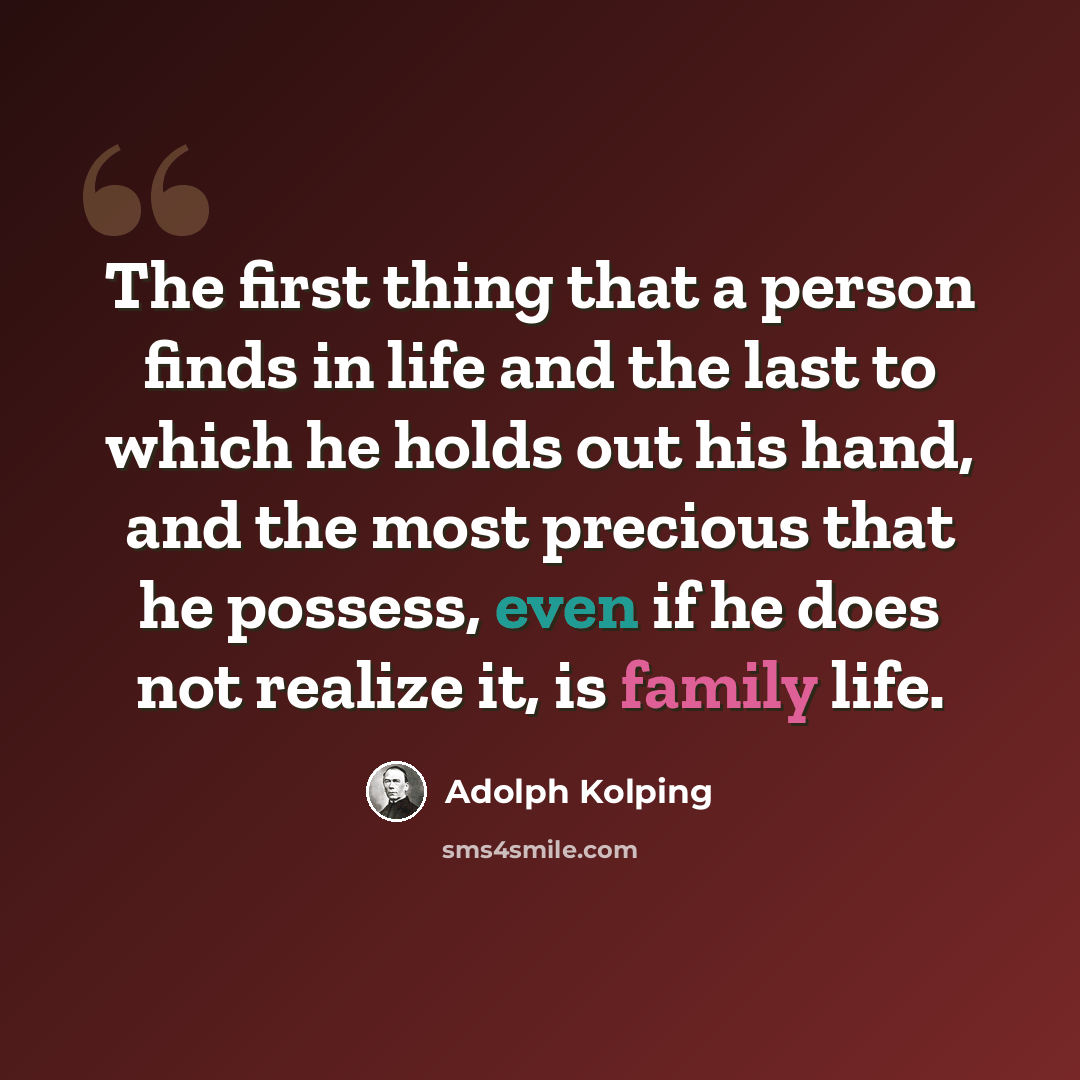 “The first thing that a person finds in life and the last to which he holds out his hand, and the most precious that he possess, even if he does not realize it, is family life.” quote by Adolph Kolping