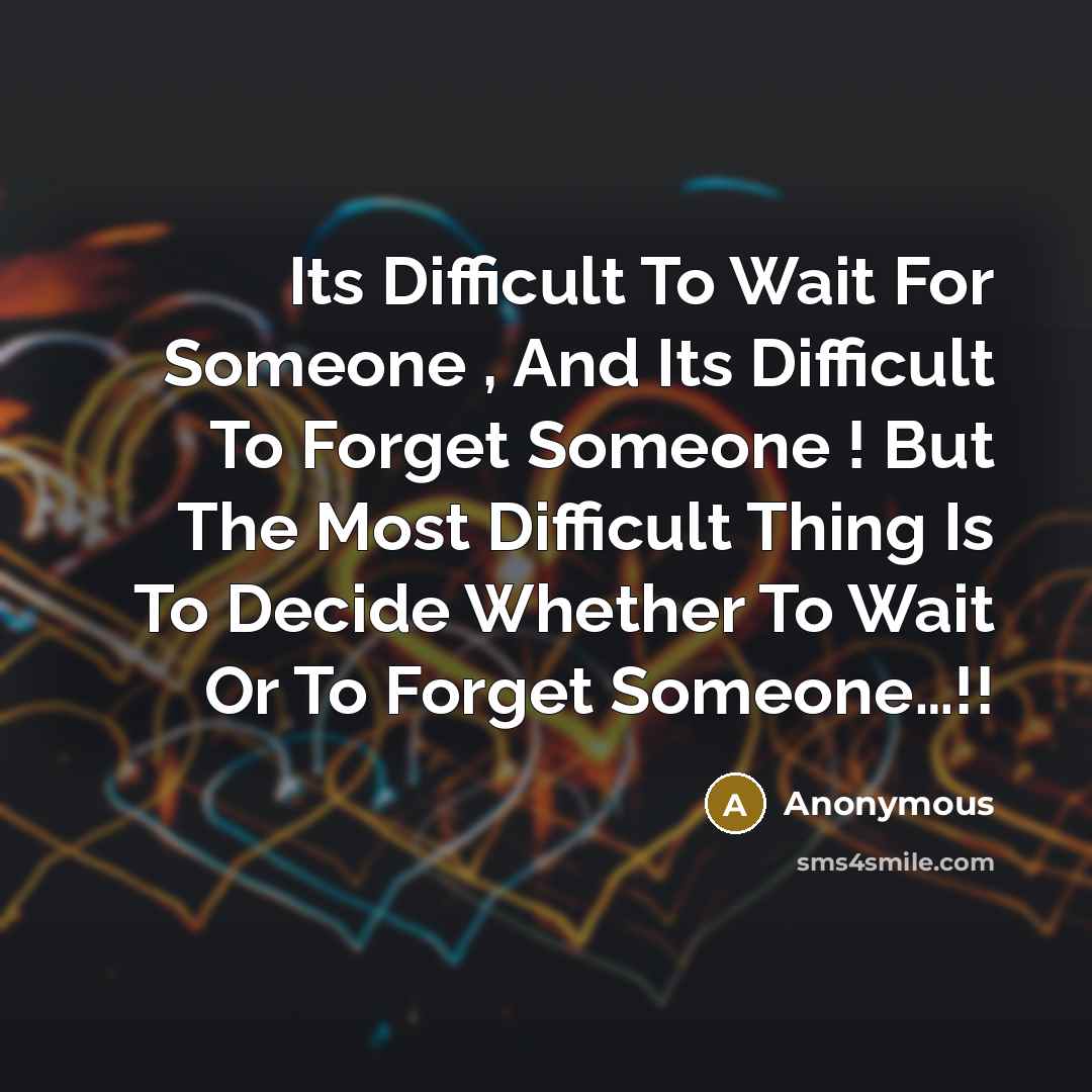 “Its Difficult To Wait For Someone , And Its Difficult To Forget Someone ! But The Most Difficult Thing Is To Decide Whether To Wait Or To Forget Someone…!!” quote by Anonymous