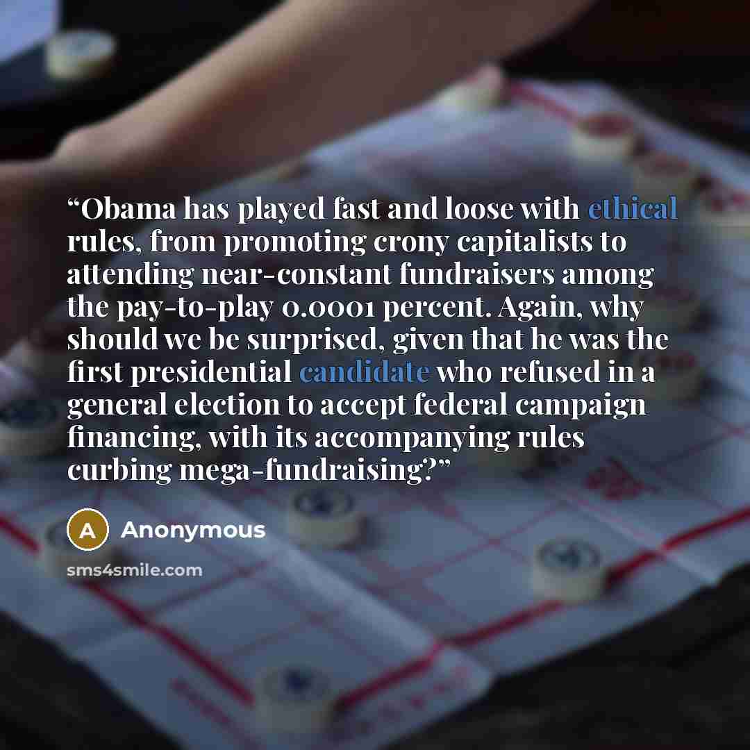 “Obama has played fast and loose with ethical rules, from promoting crony capitalists to attending near-constant fundraisers among the pay-to-play 0.0001 percent. Again, why should we be surprised, given that he was the first presidential candidate who refused in a general election to accept…” quote by Anonymous