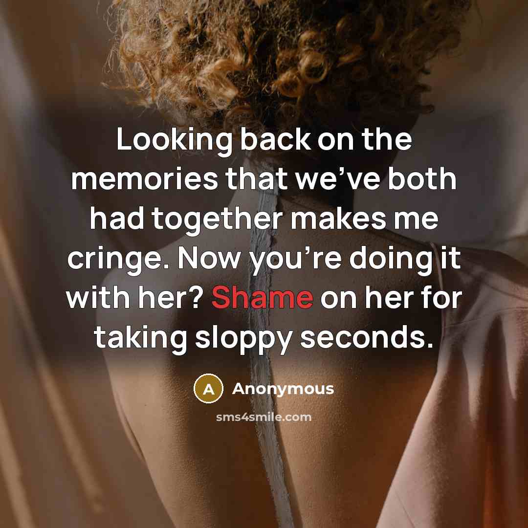 “Looking back on the memories that we've both had together makes me cringe. Now you're doing it with her? Shame on her for taking sloppy seconds.” quote by Anonymous