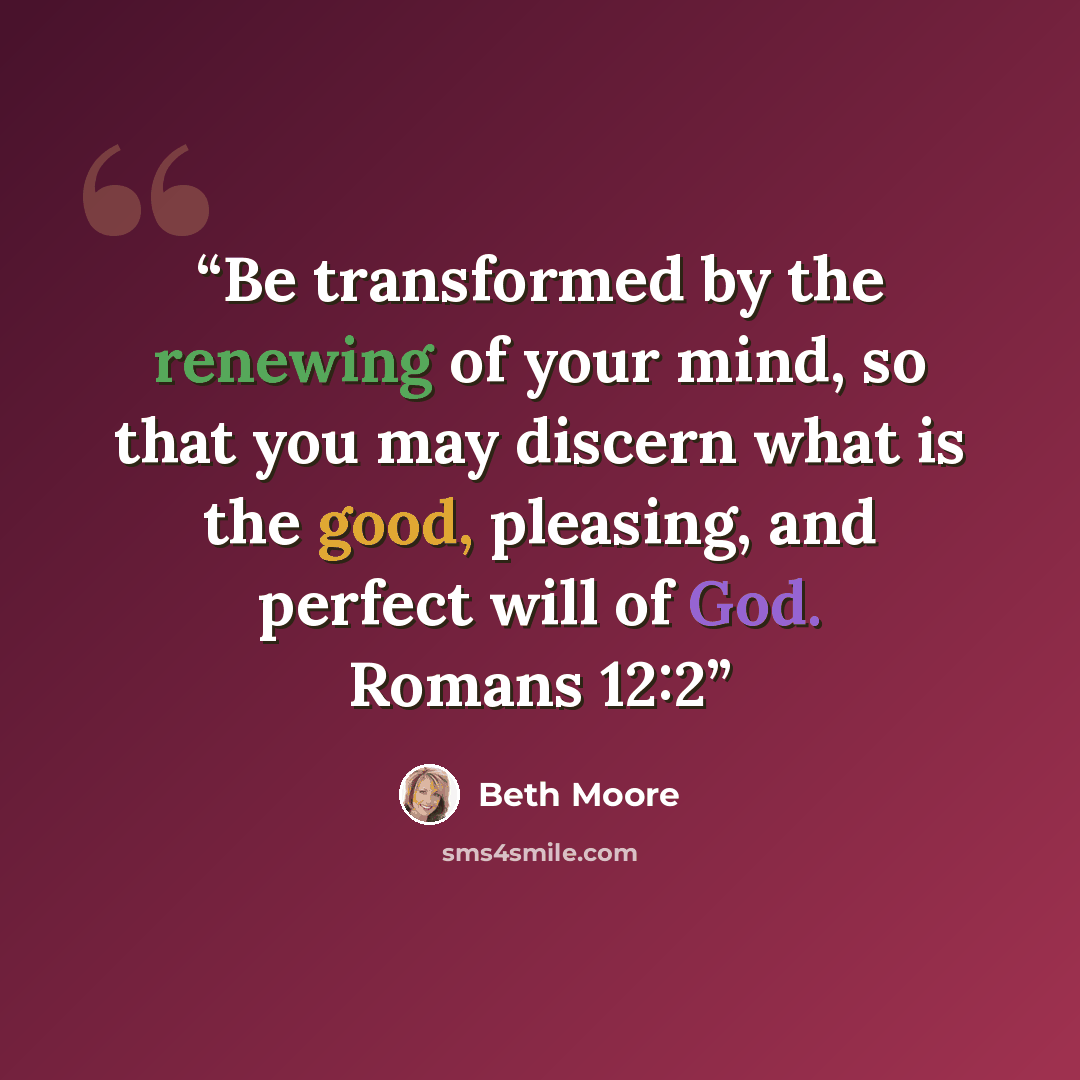 “Be transformed by the renewing of your mind, so that you may discern what is the good, pleasing, and perfect will of God. Romans 12:2” quote by Beth Moore
