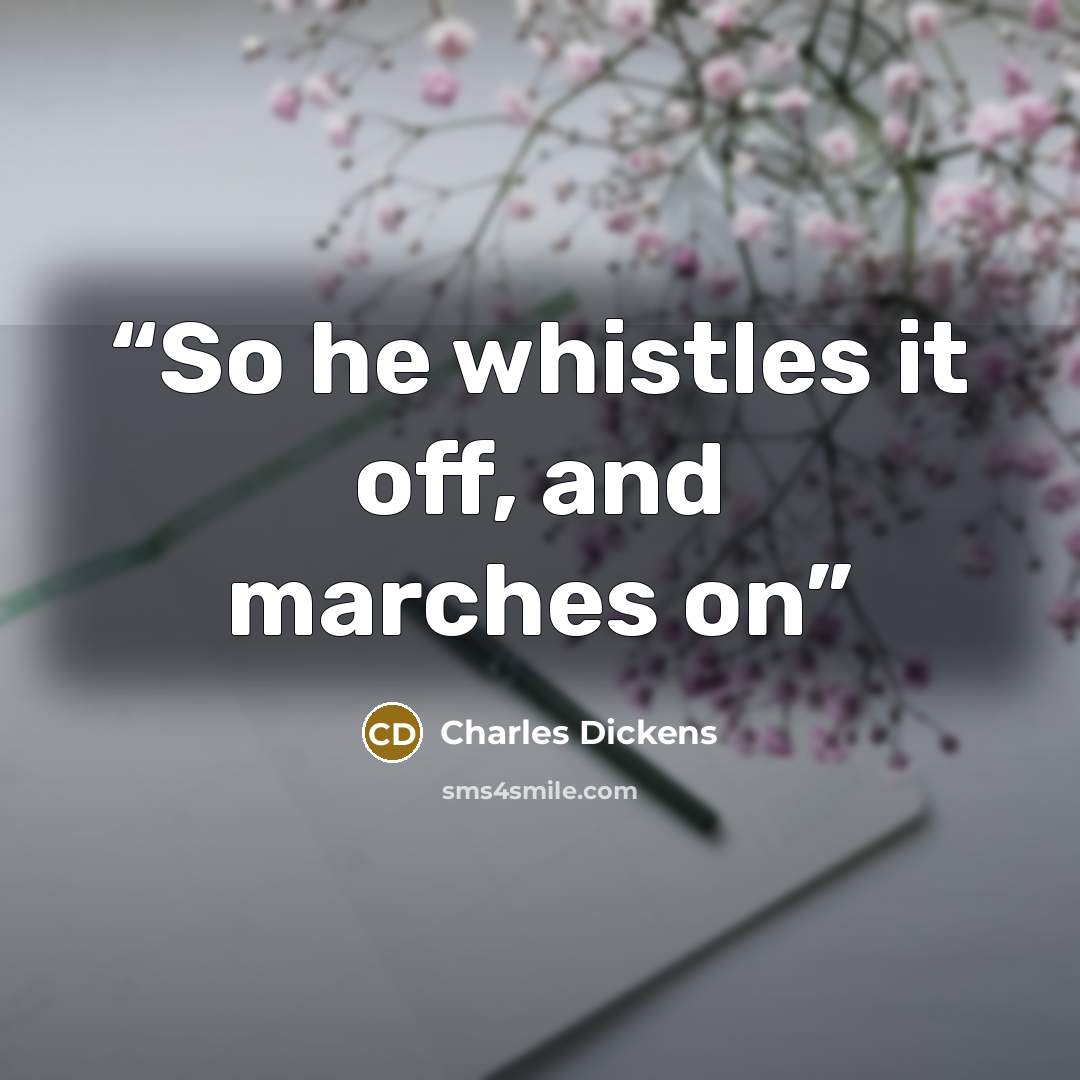 “So he whistles it off, and marches on” quote by Charles Dickens