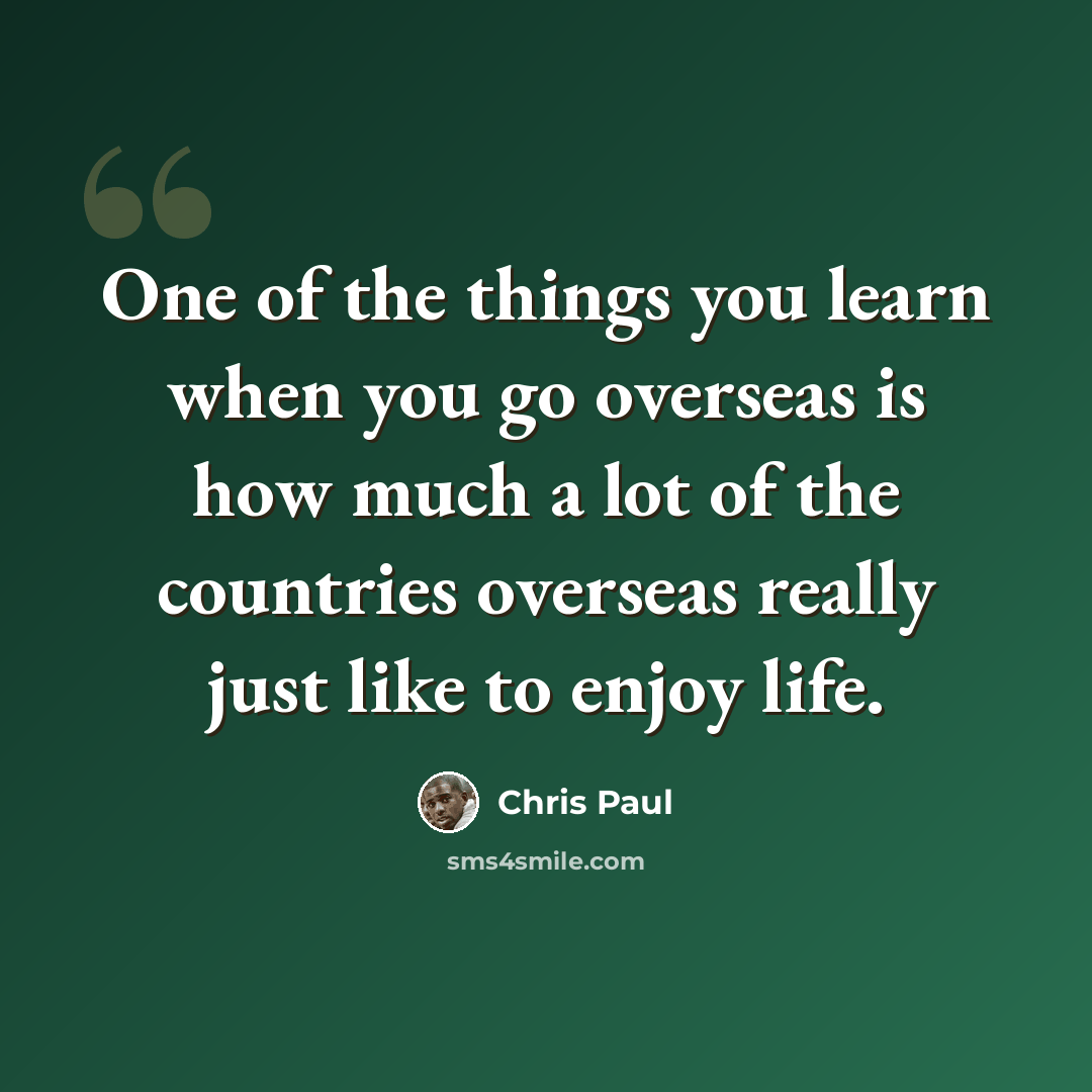 “One of the things you learn when you go overseas is how much a lot of the countries overseas really just like to enjoy life.” quote by Chris Paul