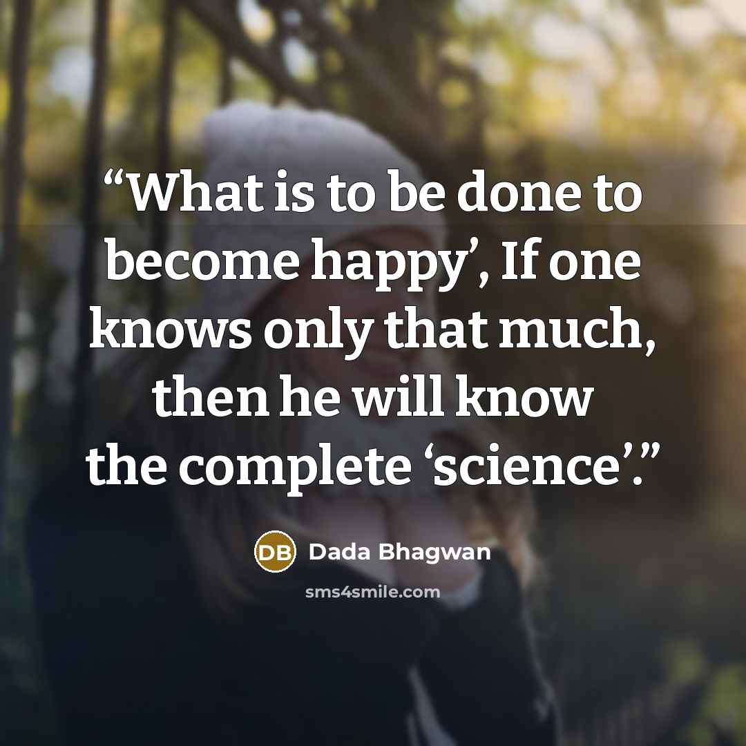 “What is to be done to become happy’, If one knows only that much, then he will know the complete ‘science’.” quote by Dada Bhagwan