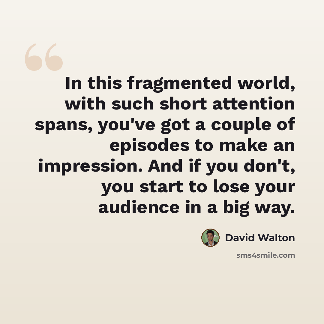 “In this fragmented world, with such short attention spans, you've got a couple of episodes to make an impression. And if you don't, you start to lose your audience in a big way.” quote by David Walton