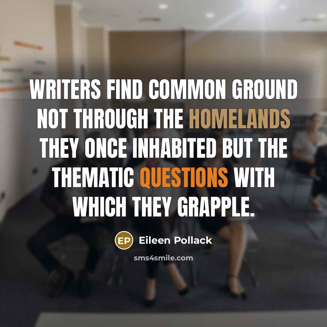 “Writers find common ground not through the homelands they once inhabited but the thematic questions with which they grapple.” quote by Eileen Pollack